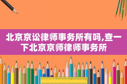 北京京訟律師事務所有嗎,查一下北京京師律師事務所