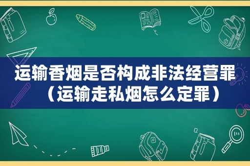 運輸香煙是否構成非法經營罪（運輸走私煙怎么定罪）