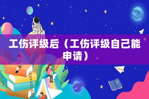 工傷評級后（工傷評級自己能申請）