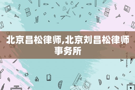 北京昌松律師,北京劉昌松律師事務所