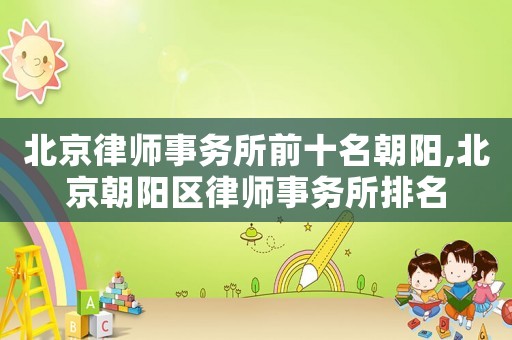 北京律師事務所前十名朝陽,北京朝陽區(qū)律師事務所排名