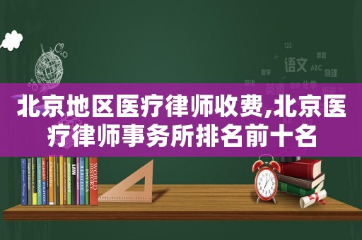 北京地區醫療律師收費,北京醫療律師事務所排名前十名