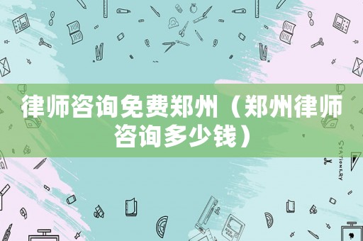 律師咨詢免費鄭州（鄭州律師咨詢多少錢）