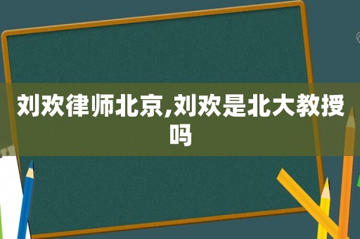 劉歡律師北京,劉歡是北大教授嗎