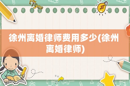 徐州離婚律師費(fèi)用多少(徐州 離婚律師)