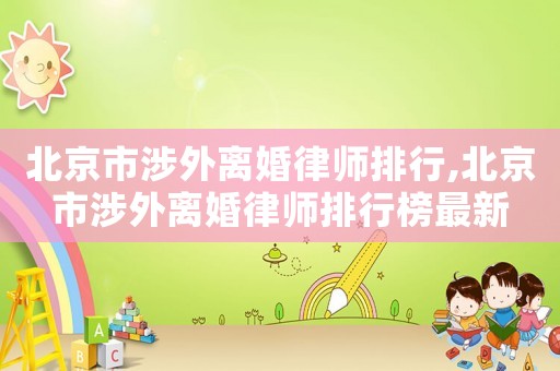 北京市涉外離婚律師排行,北京市涉外離婚律師排行榜最新
