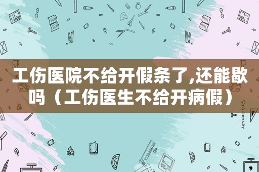 工傷醫院不給開假條了,還能歇嗎（工傷醫生不給開病假）