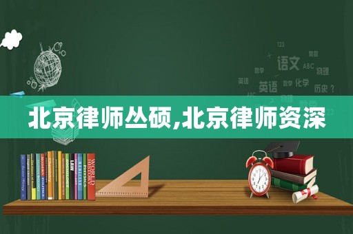 北京律師叢碩,北京律師資深