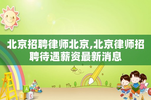北京招聘律師北京,北京律師招聘待遇薪資最新消息