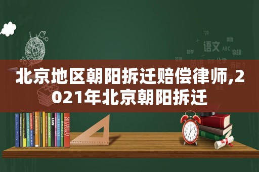 北京地區朝陽拆遷賠償律師,2021年北京朝陽拆遷