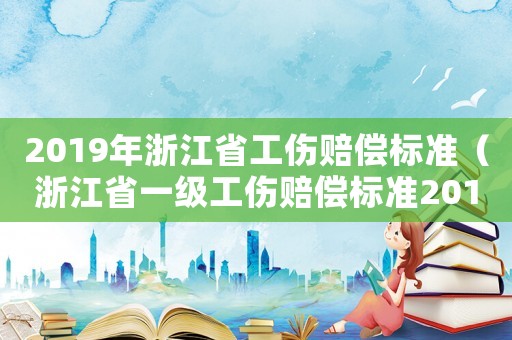 2019年浙江省工傷賠償標準（浙江省一級工傷賠償標準2015）