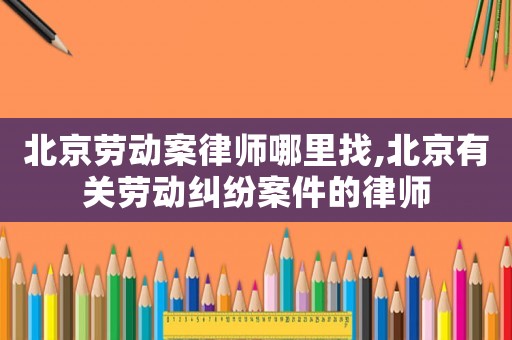 北京勞動案律師哪里找,北京有關勞動糾紛案件的律師
