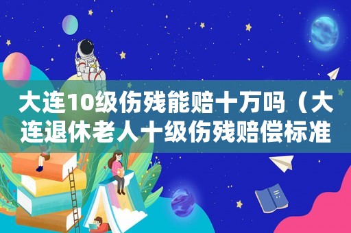 大連10級傷殘能賠十萬嗎（大連退休老人十級傷殘賠償標(biāo)準）
