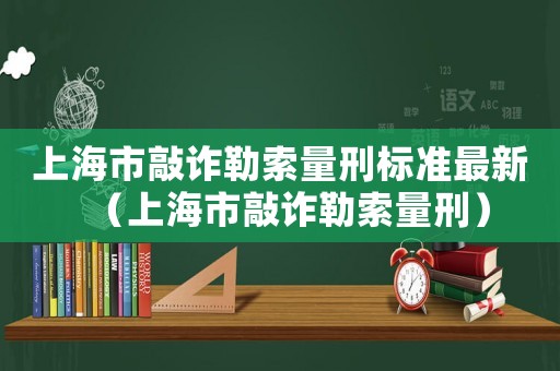 上海市敲詐勒索量刑標(biāo)準(zhǔn)最新（上海市敲詐勒索量刑）