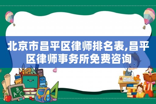 北京市昌平區(qū)律師排名表,昌平區(qū)律師事務(wù)所免費(fèi)咨詢