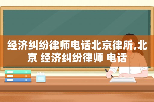 經濟糾紛律師電話北京律所,北京 經濟糾紛律師 電話