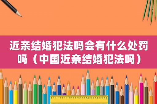 近親結婚犯法嗎會有什么處罰嗎（中國近親結婚犯法嗎）