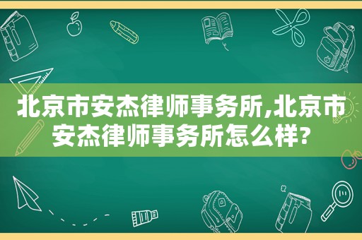 北京市安杰律師事務所,北京市安杰律師事務所怎么樣?