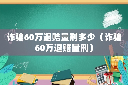 詐騙60萬退賠量刑多少（詐騙60萬退賠量刑）