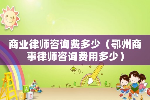 商業(yè)律師咨詢費(fèi)多少（鄂州商事律師咨詢費(fèi)用多少）