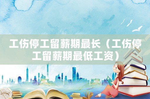 工傷停工留薪期最長(zhǎng)（工傷停工留薪期最低工資）