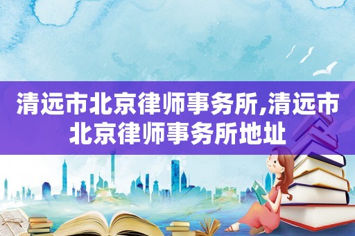 清遠(yuǎn)市北京律師事務(wù)所,清遠(yuǎn)市北京律師事務(wù)所地址