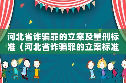 河北省詐騙罪的立案及量刑標(biāo)準(zhǔn)（河北省詐騙罪的立案標(biāo)準(zhǔn)是多少）