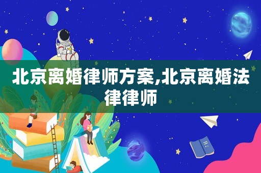 北京離婚律師方案,北京離婚法律律師