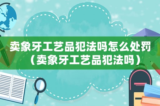 賣象牙工藝品犯法嗎怎么處罰（賣象牙工藝品犯法嗎）