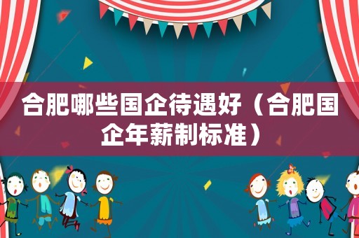 合肥哪些國企待遇好（合肥國企年薪制標準）