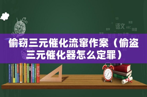 偷竊三元催化流竄作案（偷盜三元催化器怎么定罪）