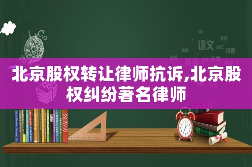 北京股權轉讓律師抗訴,北京股權糾紛著名律師