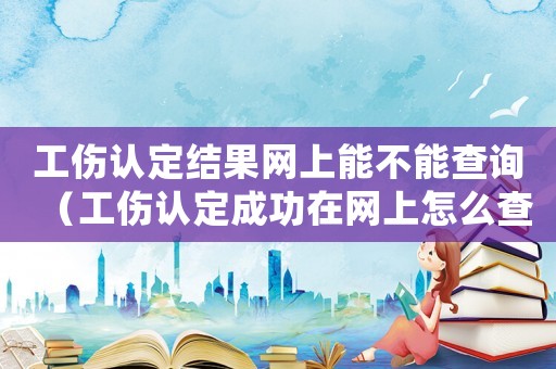 工傷認(rèn)定結(jié)果網(wǎng)上能不能查詢（工傷認(rèn)定成功在網(wǎng)上怎么查）