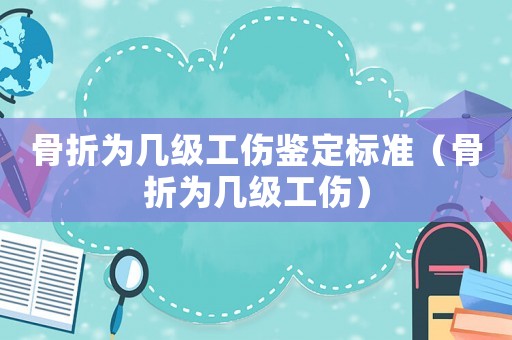 骨折為幾級(jí)工傷鑒定標(biāo)準(zhǔn)（骨折為幾級(jí)工傷）