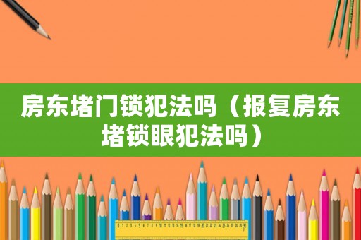 房東堵門鎖犯法嗎（報復房東堵鎖眼犯法嗎）