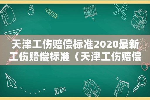 天津工傷賠償標準2020最新工傷賠償標準（天津工傷賠償標準）