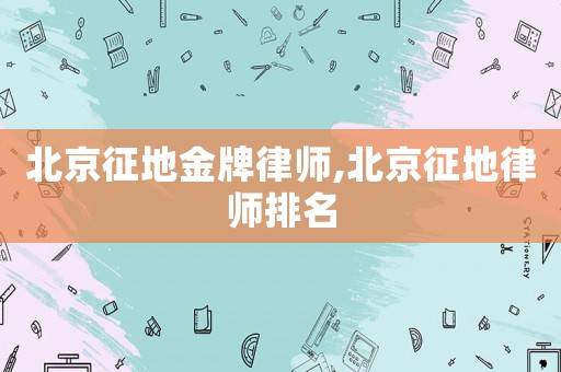 北京征地金牌律師,北京征地律師排名