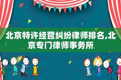 北京特許經(jīng)營糾紛律師排名,北京專門律師事務(wù)所