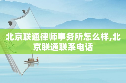 北京聯通律師事務所怎么樣,北京聯通聯系電話