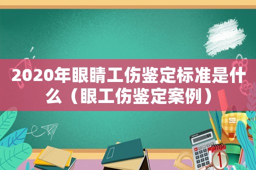 2020年眼睛工傷鑒定標準是什么（眼工傷鑒定案例）