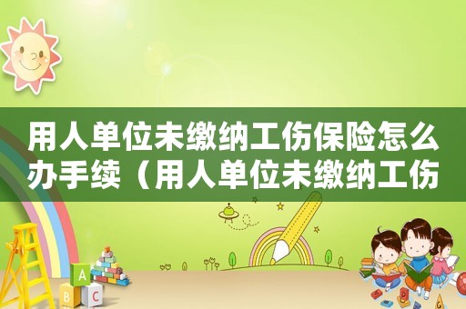 用人單位未繳納工傷保險怎么辦手續（用人單位未繳納工傷保險怎么辦）