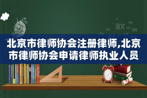 北京市律師協會注冊律師,北京市律師協會申請律師執業人員