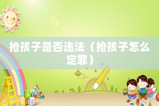 搶孩子是否違法（搶孩子怎么定罪）