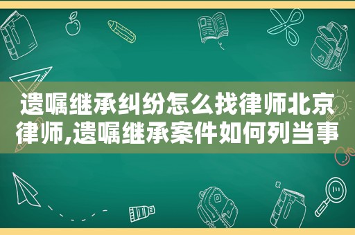 遺囑繼承糾紛怎么找律師北京律師,遺囑繼承案件如何列當事人