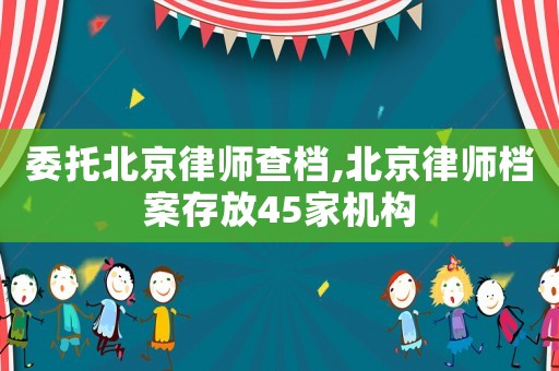 委托北京律師查檔,北京律師檔案存放45家機構