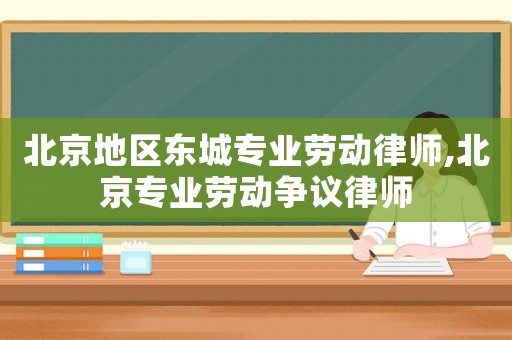 北京地區(qū)東城專業(yè)勞動律師,北京專業(yè)勞動爭議律師