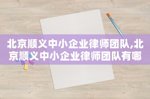 北京順義中小企業(yè)律師團(tuán)隊(duì),北京順義中小企業(yè)律師團(tuán)隊(duì)有哪些