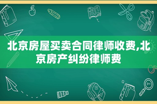 北京房屋買賣合同律師收費,北京房產糾紛律師費