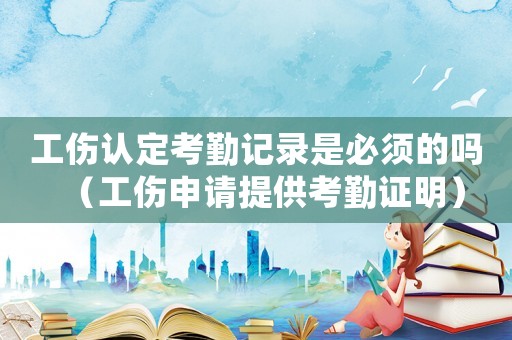 工傷認定考勤記錄是必須的嗎（工傷申請提供考勤證明）