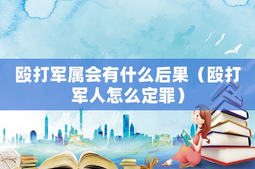 毆打軍屬會有什么后果（毆打軍人怎么定罪）
